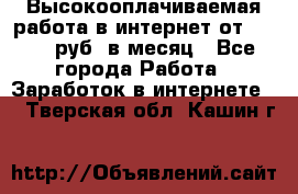 Высокооплачиваемая работа в интернет от 150000 руб. в месяц - Все города Работа » Заработок в интернете   . Тверская обл.,Кашин г.